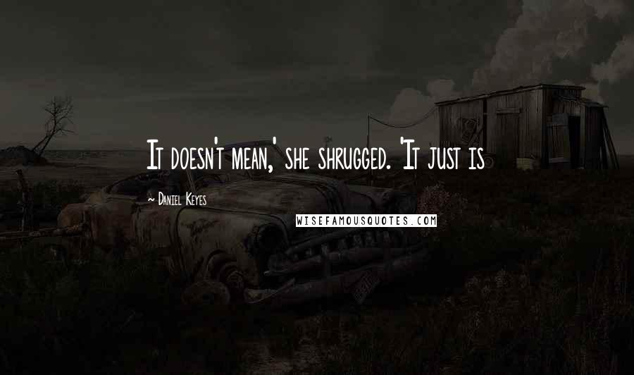 Daniel Keyes Quotes: It doesn't mean,' she shrugged. 'It just is