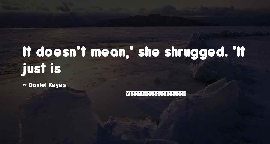 Daniel Keyes Quotes: It doesn't mean,' she shrugged. 'It just is