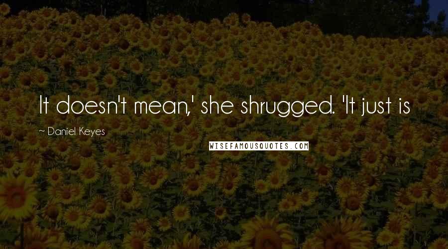 Daniel Keyes Quotes: It doesn't mean,' she shrugged. 'It just is