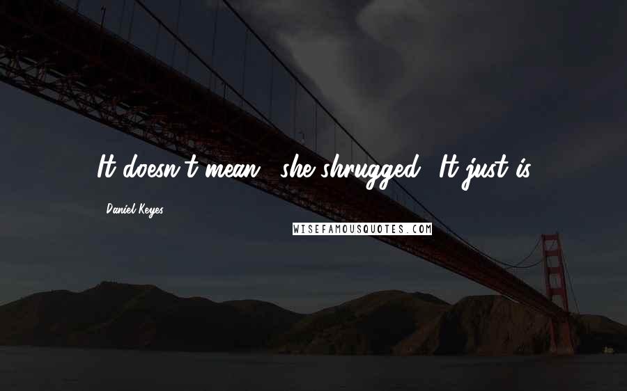 Daniel Keyes Quotes: It doesn't mean,' she shrugged. 'It just is