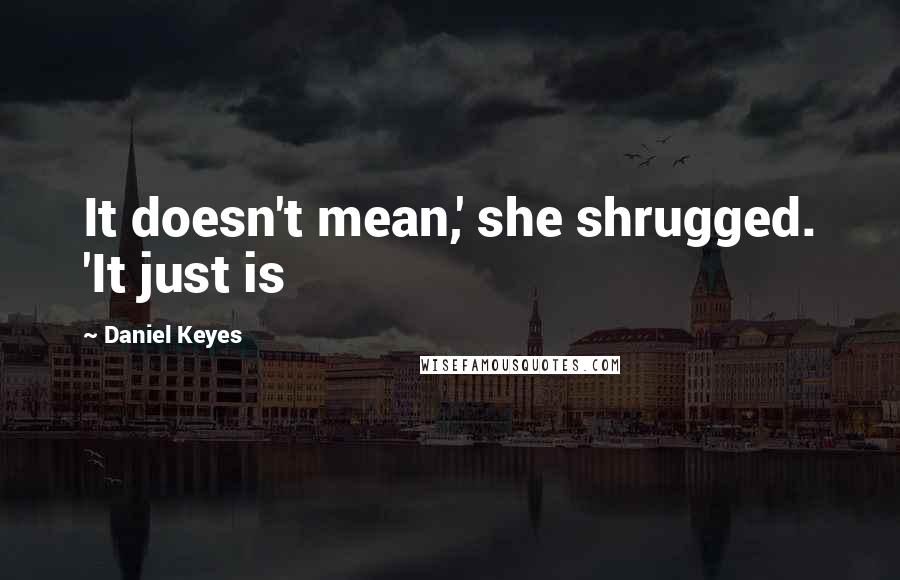 Daniel Keyes Quotes: It doesn't mean,' she shrugged. 'It just is