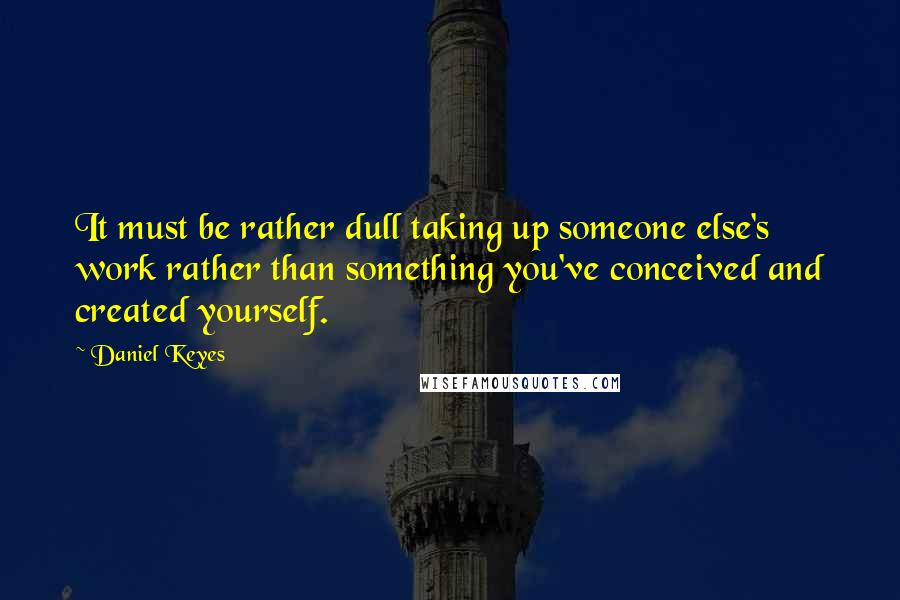 Daniel Keyes Quotes: It must be rather dull taking up someone else's work rather than something you've conceived and created yourself.