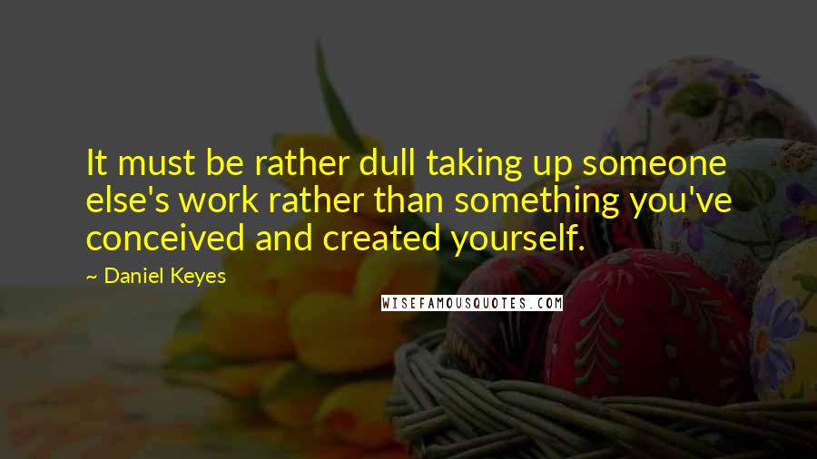Daniel Keyes Quotes: It must be rather dull taking up someone else's work rather than something you've conceived and created yourself.