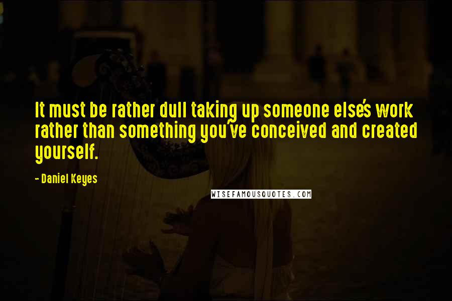 Daniel Keyes Quotes: It must be rather dull taking up someone else's work rather than something you've conceived and created yourself.