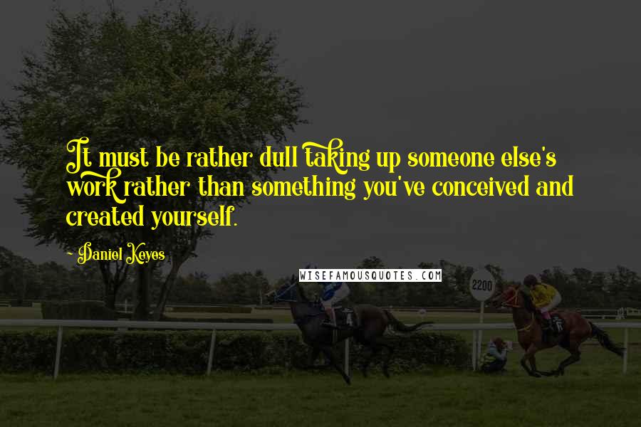 Daniel Keyes Quotes: It must be rather dull taking up someone else's work rather than something you've conceived and created yourself.