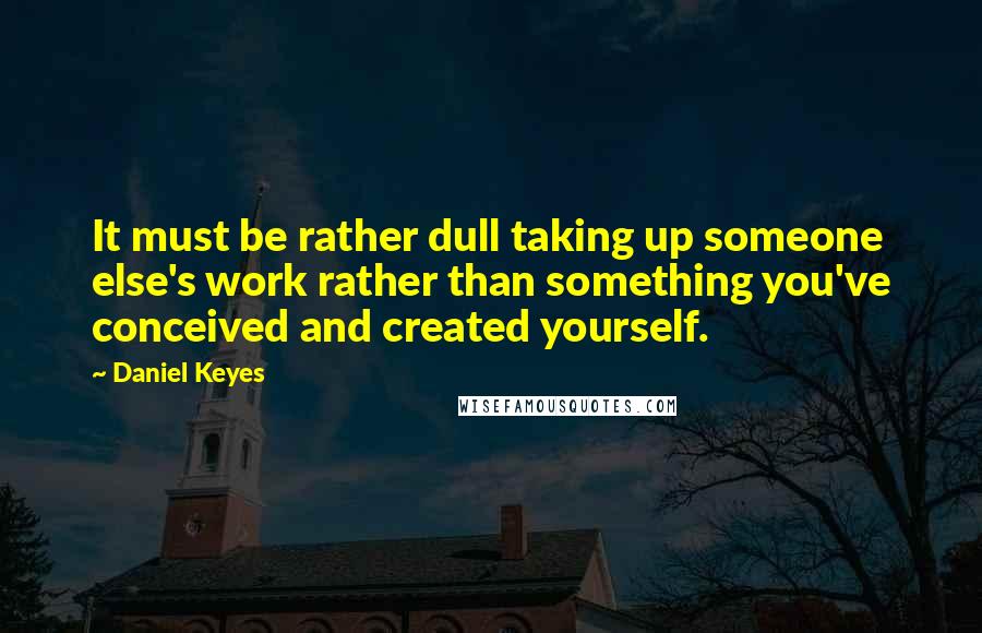 Daniel Keyes Quotes: It must be rather dull taking up someone else's work rather than something you've conceived and created yourself.