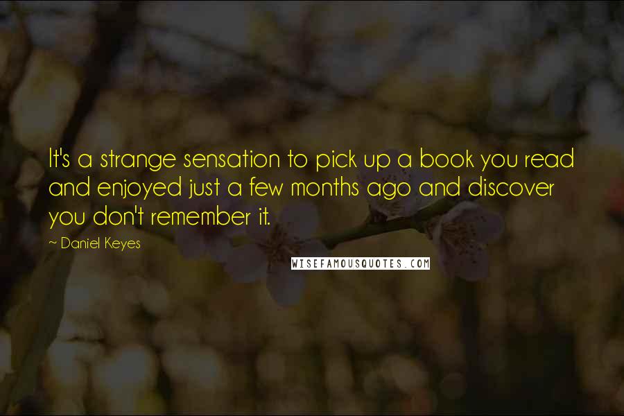 Daniel Keyes Quotes: It's a strange sensation to pick up a book you read and enjoyed just a few months ago and discover you don't remember it.