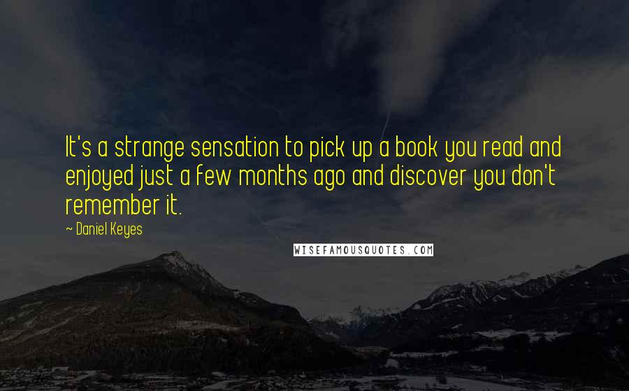 Daniel Keyes Quotes: It's a strange sensation to pick up a book you read and enjoyed just a few months ago and discover you don't remember it.