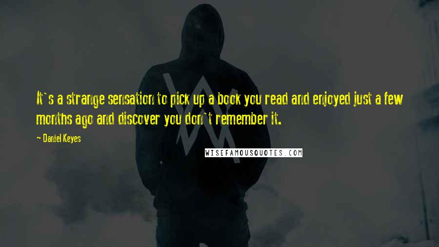 Daniel Keyes Quotes: It's a strange sensation to pick up a book you read and enjoyed just a few months ago and discover you don't remember it.