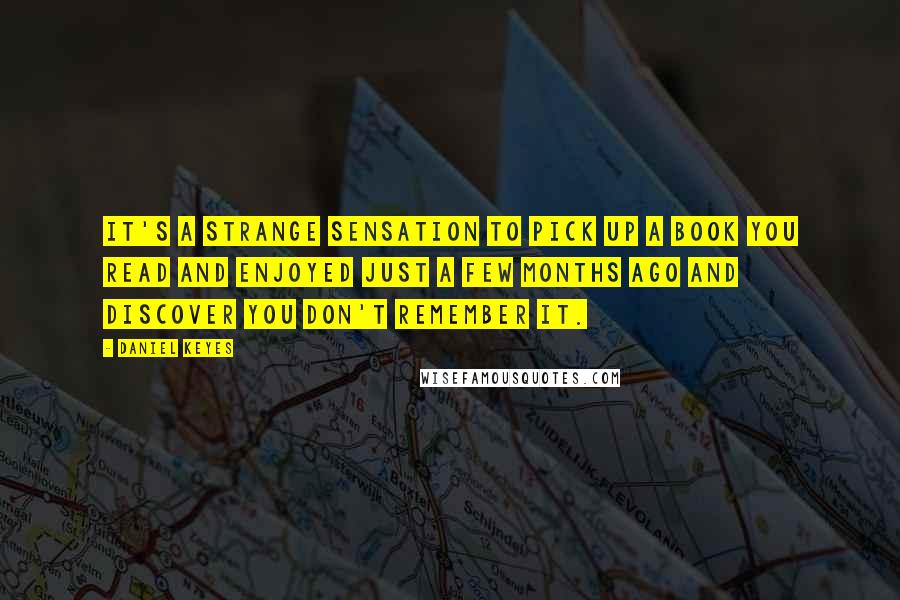 Daniel Keyes Quotes: It's a strange sensation to pick up a book you read and enjoyed just a few months ago and discover you don't remember it.