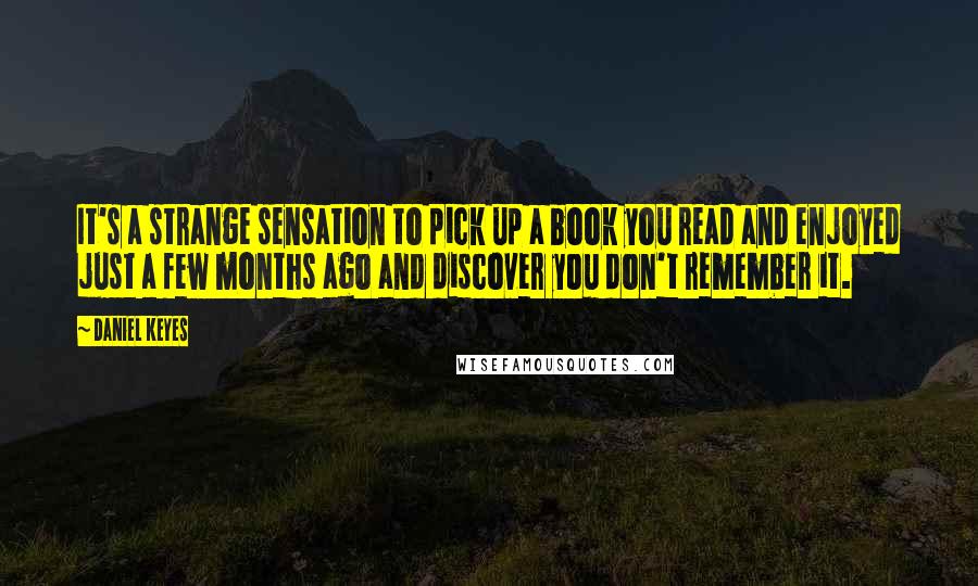 Daniel Keyes Quotes: It's a strange sensation to pick up a book you read and enjoyed just a few months ago and discover you don't remember it.