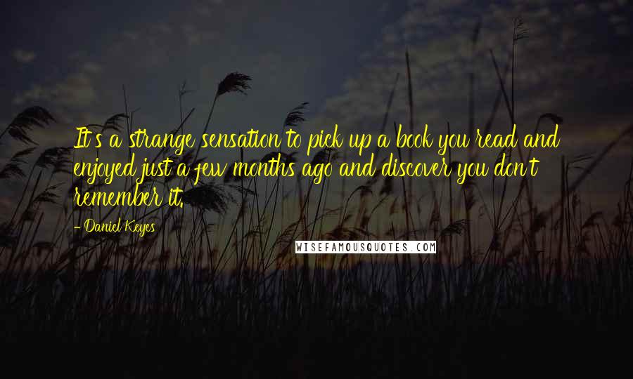 Daniel Keyes Quotes: It's a strange sensation to pick up a book you read and enjoyed just a few months ago and discover you don't remember it.