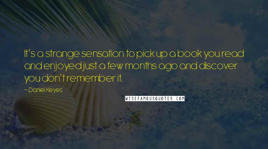 Daniel Keyes Quotes: It's a strange sensation to pick up a book you read and enjoyed just a few months ago and discover you don't remember it.