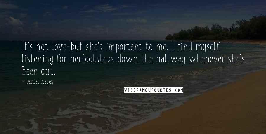 Daniel Keyes Quotes: It's not love-but she's important to me. I find myself listening for herfootsteps down the hallway whenever she's been out.