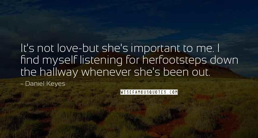 Daniel Keyes Quotes: It's not love-but she's important to me. I find myself listening for herfootsteps down the hallway whenever she's been out.