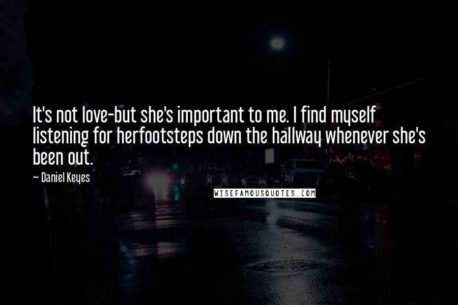 Daniel Keyes Quotes: It's not love-but she's important to me. I find myself listening for herfootsteps down the hallway whenever she's been out.