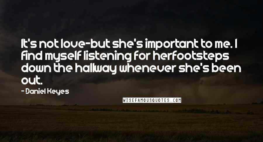 Daniel Keyes Quotes: It's not love-but she's important to me. I find myself listening for herfootsteps down the hallway whenever she's been out.