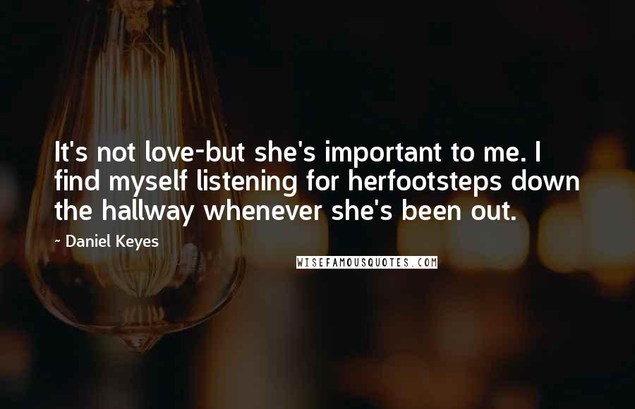 Daniel Keyes Quotes: It's not love-but she's important to me. I find myself listening for herfootsteps down the hallway whenever she's been out.