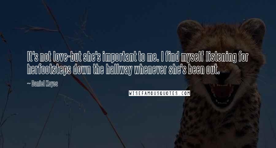 Daniel Keyes Quotes: It's not love-but she's important to me. I find myself listening for herfootsteps down the hallway whenever she's been out.