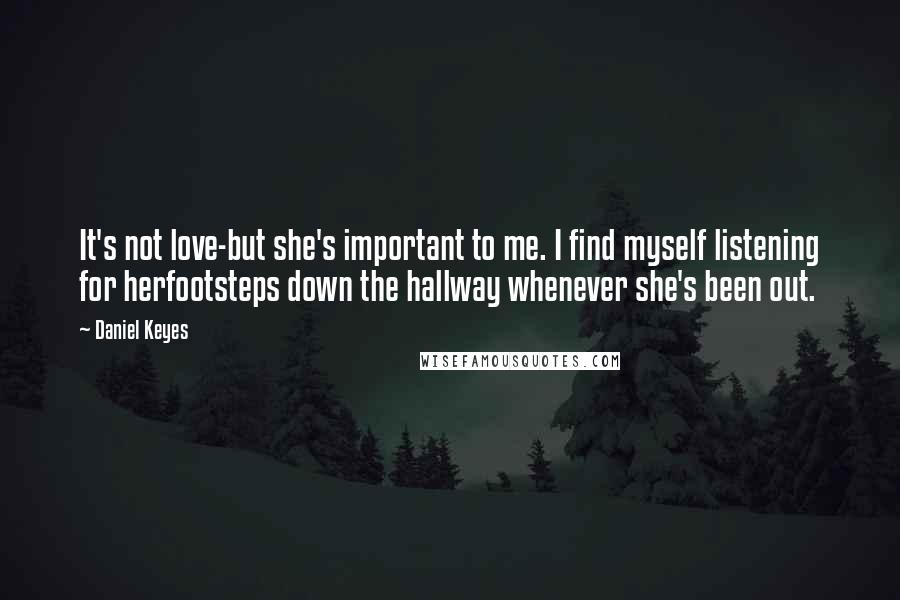 Daniel Keyes Quotes: It's not love-but she's important to me. I find myself listening for herfootsteps down the hallway whenever she's been out.