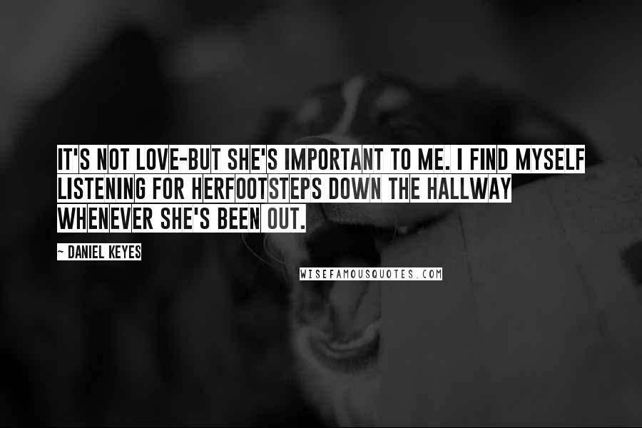 Daniel Keyes Quotes: It's not love-but she's important to me. I find myself listening for herfootsteps down the hallway whenever she's been out.