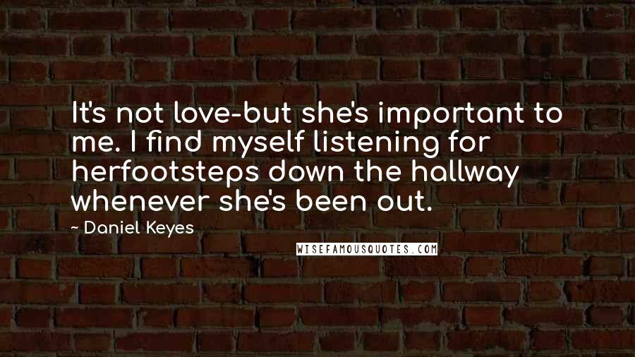 Daniel Keyes Quotes: It's not love-but she's important to me. I find myself listening for herfootsteps down the hallway whenever she's been out.