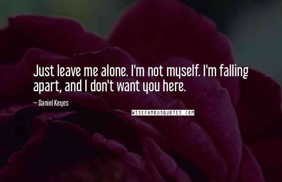 Daniel Keyes Quotes: Just leave me alone. I'm not myself. I'm falling apart, and I don't want you here.