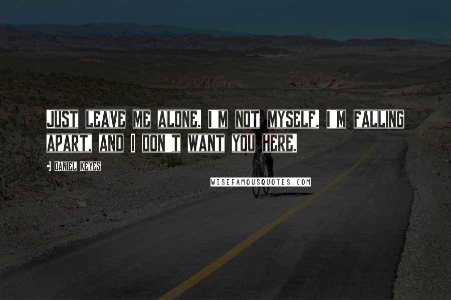 Daniel Keyes Quotes: Just leave me alone. I'm not myself. I'm falling apart, and I don't want you here.