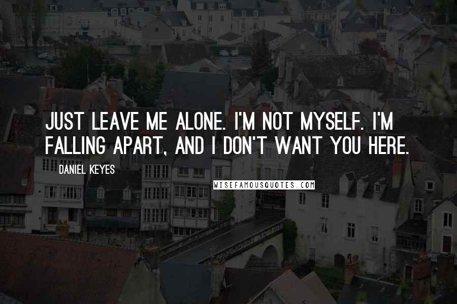 Daniel Keyes Quotes: Just leave me alone. I'm not myself. I'm falling apart, and I don't want you here.