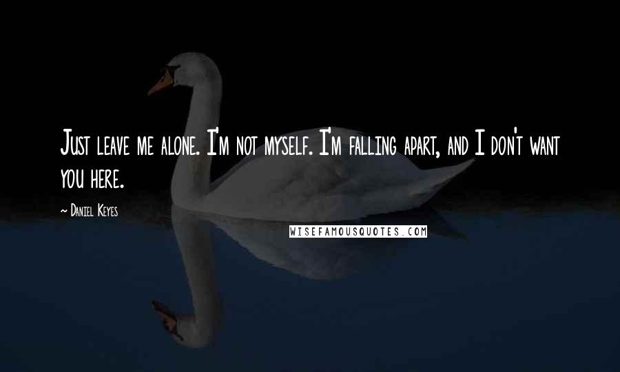 Daniel Keyes Quotes: Just leave me alone. I'm not myself. I'm falling apart, and I don't want you here.