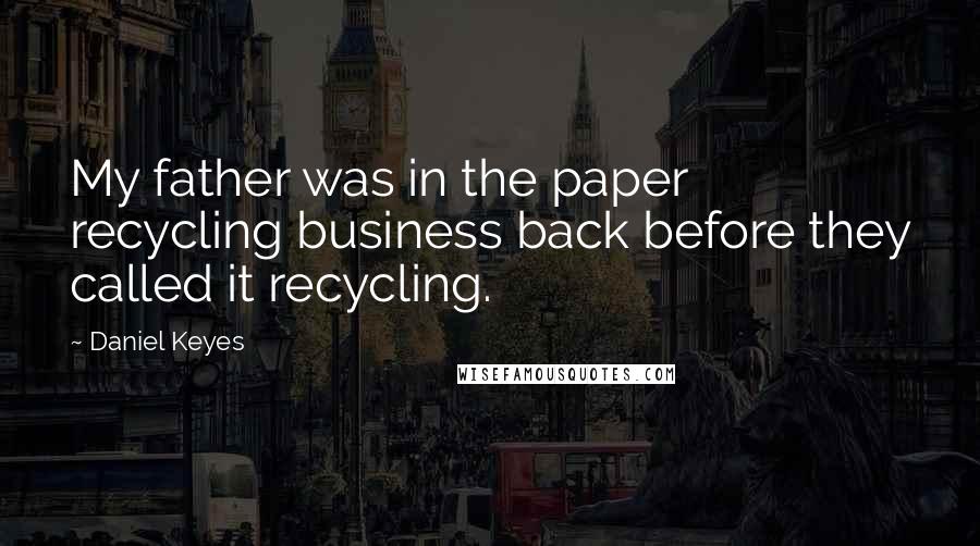 Daniel Keyes Quotes: My father was in the paper recycling business back before they called it recycling.