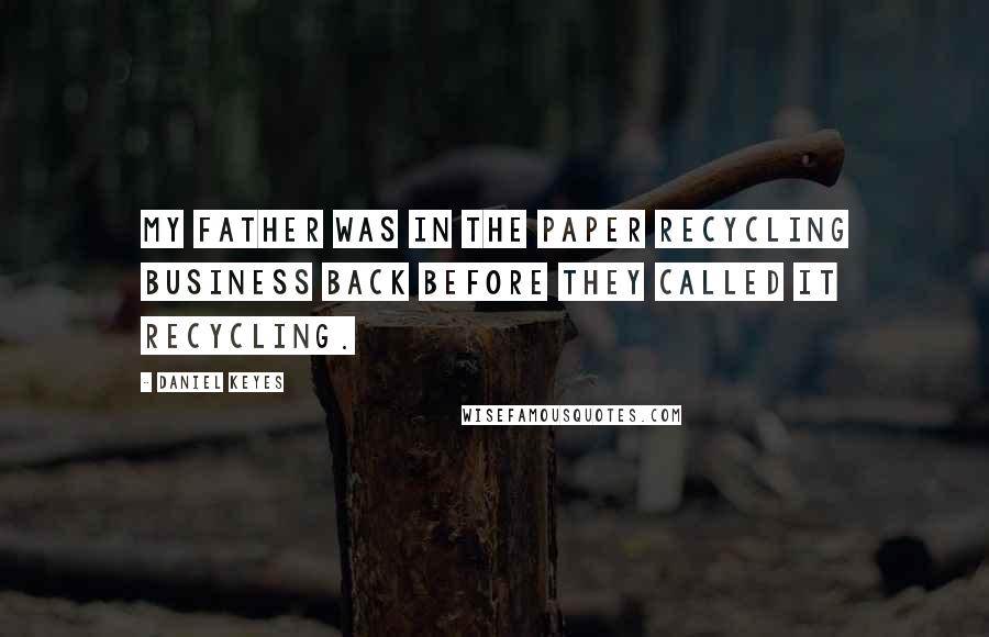 Daniel Keyes Quotes: My father was in the paper recycling business back before they called it recycling.