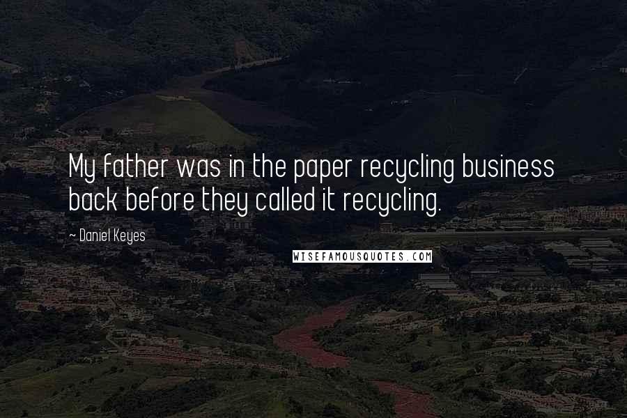 Daniel Keyes Quotes: My father was in the paper recycling business back before they called it recycling.