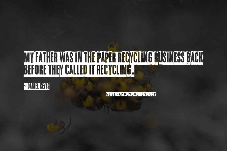 Daniel Keyes Quotes: My father was in the paper recycling business back before they called it recycling.