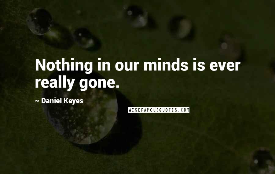 Daniel Keyes Quotes: Nothing in our minds is ever really gone.