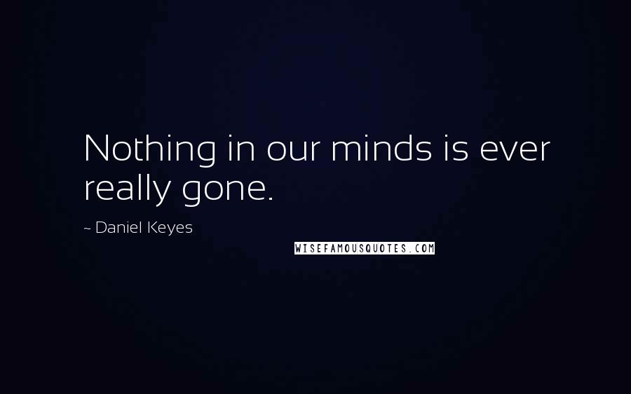 Daniel Keyes Quotes: Nothing in our minds is ever really gone.