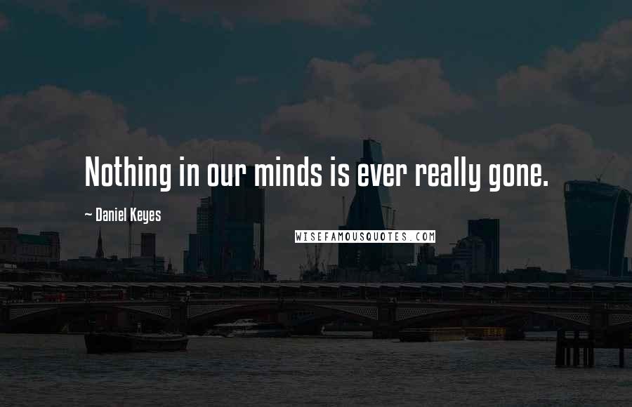 Daniel Keyes Quotes: Nothing in our minds is ever really gone.