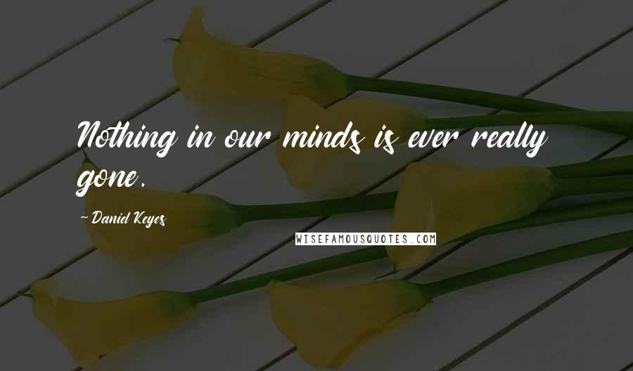 Daniel Keyes Quotes: Nothing in our minds is ever really gone.