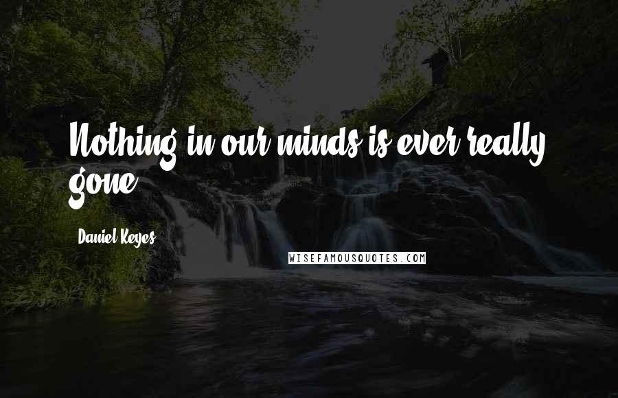 Daniel Keyes Quotes: Nothing in our minds is ever really gone.