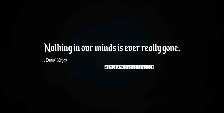 Daniel Keyes Quotes: Nothing in our minds is ever really gone.