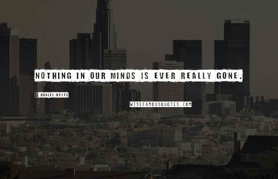 Daniel Keyes Quotes: Nothing in our minds is ever really gone.