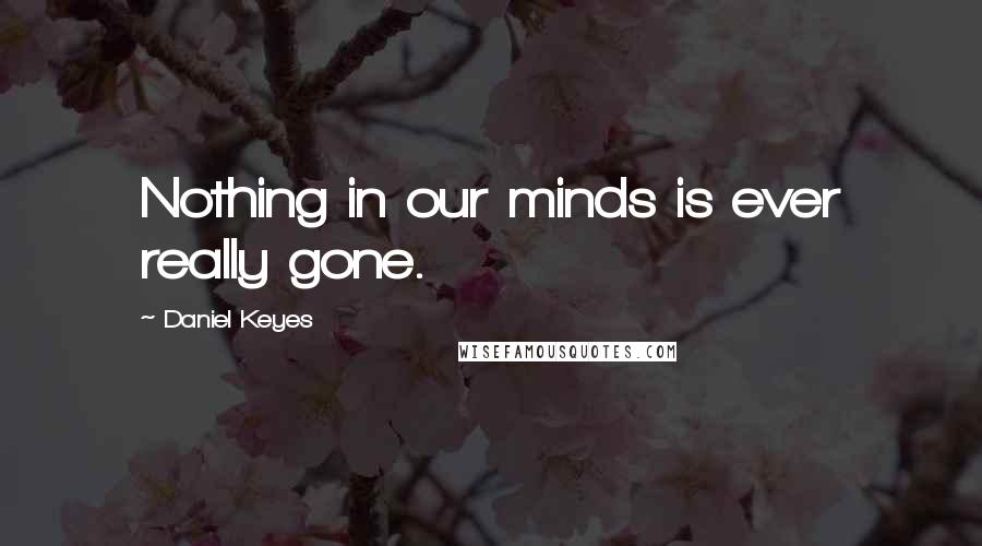 Daniel Keyes Quotes: Nothing in our minds is ever really gone.