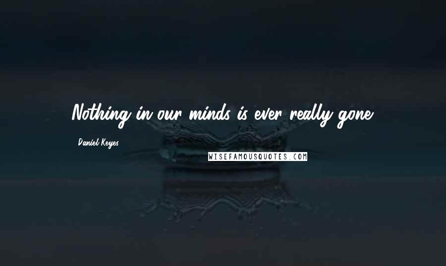 Daniel Keyes Quotes: Nothing in our minds is ever really gone.