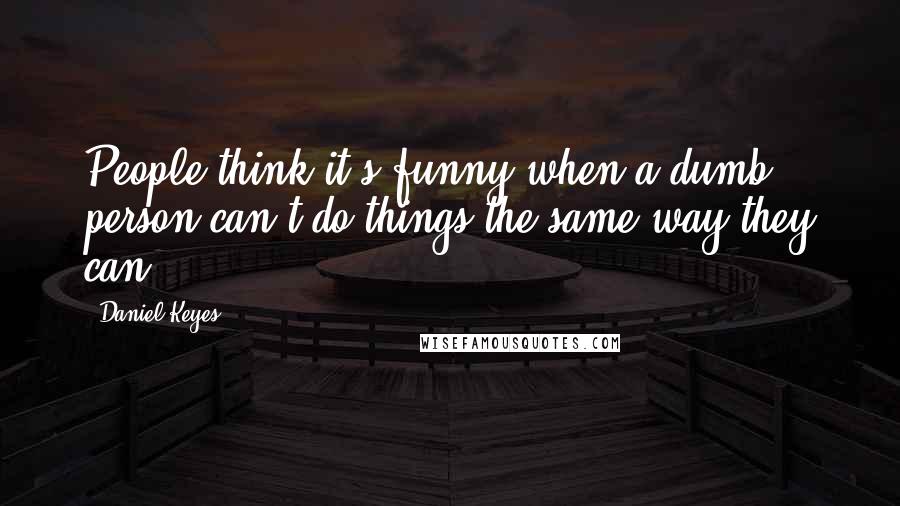 Daniel Keyes Quotes: People think it's funny when a dumb person can't do things the same way they can.