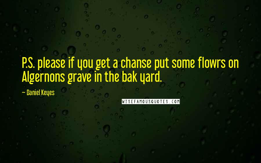 Daniel Keyes Quotes: P.S. please if you get a chanse put some flowrs on Algernons grave in the bak yard.