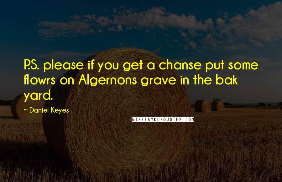 Daniel Keyes Quotes: P.S. please if you get a chanse put some flowrs on Algernons grave in the bak yard.