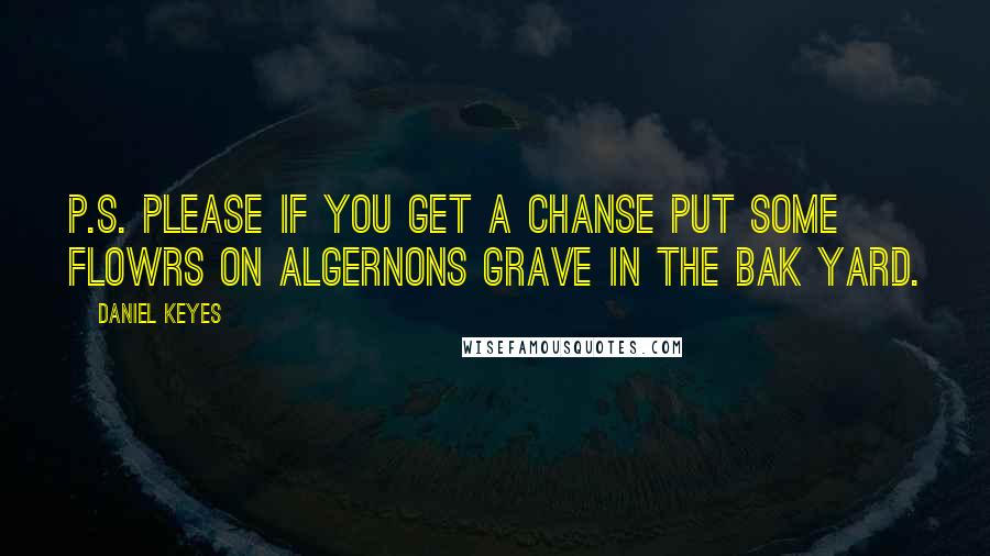 Daniel Keyes Quotes: P.S. please if you get a chanse put some flowrs on Algernons grave in the bak yard.