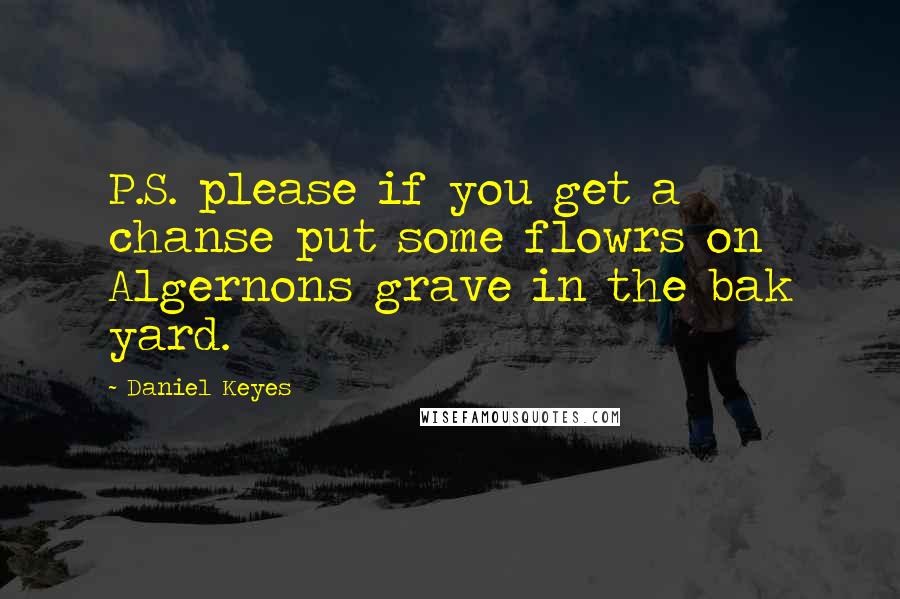 Daniel Keyes Quotes: P.S. please if you get a chanse put some flowrs on Algernons grave in the bak yard.