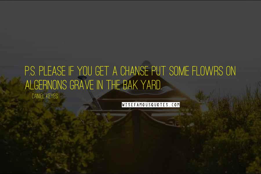 Daniel Keyes Quotes: P.S. please if you get a chanse put some flowrs on Algernons grave in the bak yard.