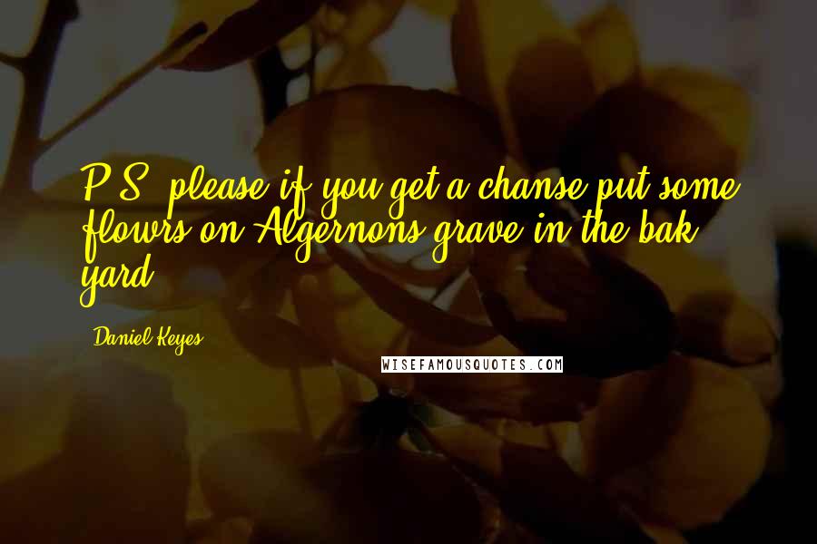 Daniel Keyes Quotes: P.S. please if you get a chanse put some flowrs on Algernons grave in the bak yard.